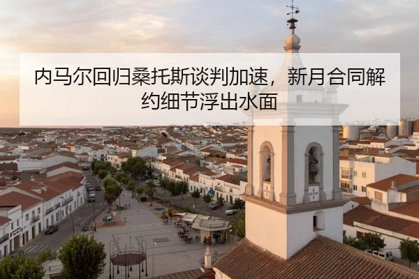 内马尔回归桑托斯谈判加速，新月合同解约细节浮出水面