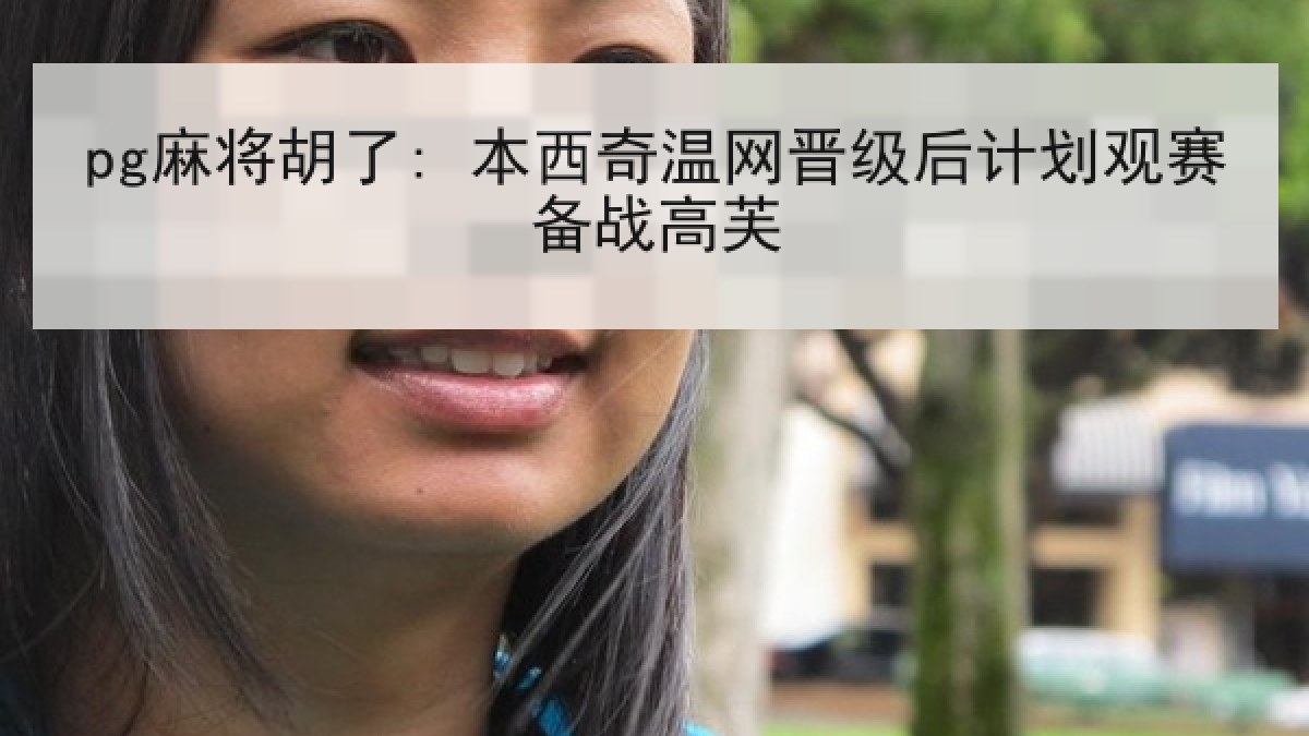 pg麻将胡了: 本西奇温网晋级后计划观赛备战高芙