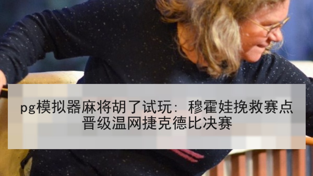 pg模拟器麻将胡了试玩: 穆霍娃挽救赛点晋级温网捷克德比决赛