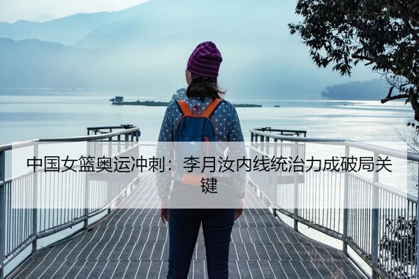 中国女篮奥运冲刺：李月汝内线统治力成破局关键