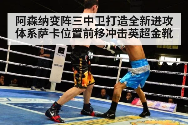 阿森纳变阵三中卫打造全新进攻体系萨卡位置前移冲击英超金靴
