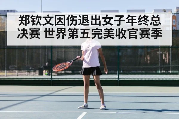 郑钦文因伤退出女子年终总决赛 世界第五完美收官赛季