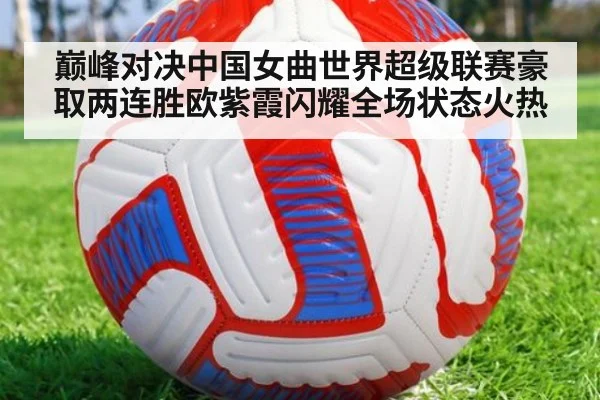 巅峰对决中国女曲世界超级联赛豪取两连胜欧紫霞闪耀全场状态火热