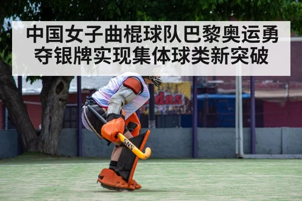 中国女子曲棍球队巴黎奥运勇夺银牌实现集体球类新突破